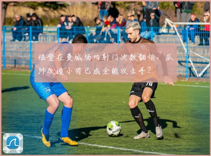 福登在曼城场均射门次数翻倍，瓜帅改造小将已成全能攻击手？